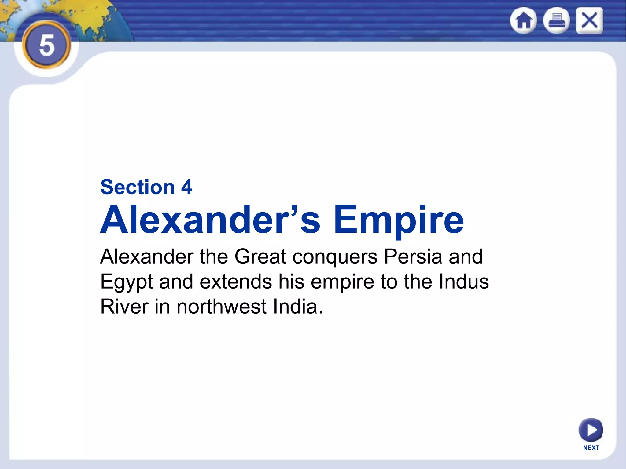 NEXT
Section 4
Alexander’s Empire
Alexander the Great conquers Persia and
Egypt and extends his empire to the Indus
River in northwest India.
 