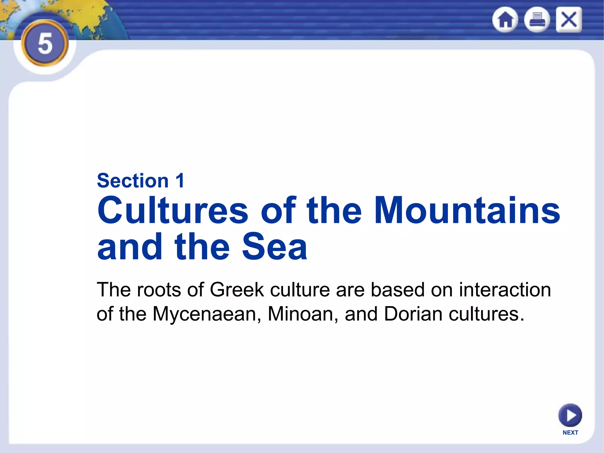 NEXT
Section 1
Cultures of the Mountains
and the Sea
The roots of Greek culture are based on interaction
of the Mycenaean, Minoan, and Dorian cultures.
 