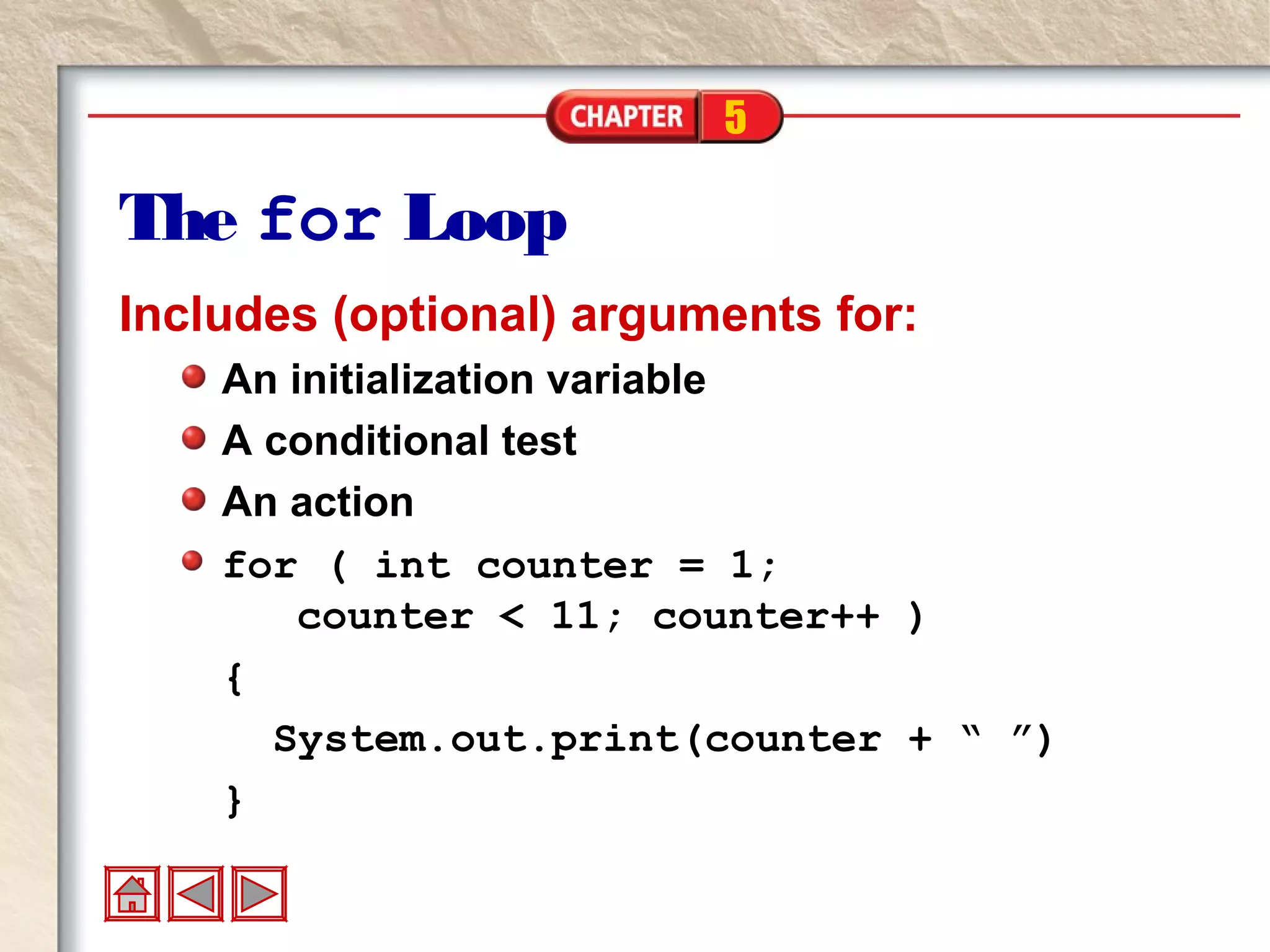 5
The for Loop
Includes (optional) arguments for:
An initialization variable
A conditional test
An action
for ( int counter = 1;
counter < 11; counter++ )
{
System.out.print(counter + “ ”)
}
 