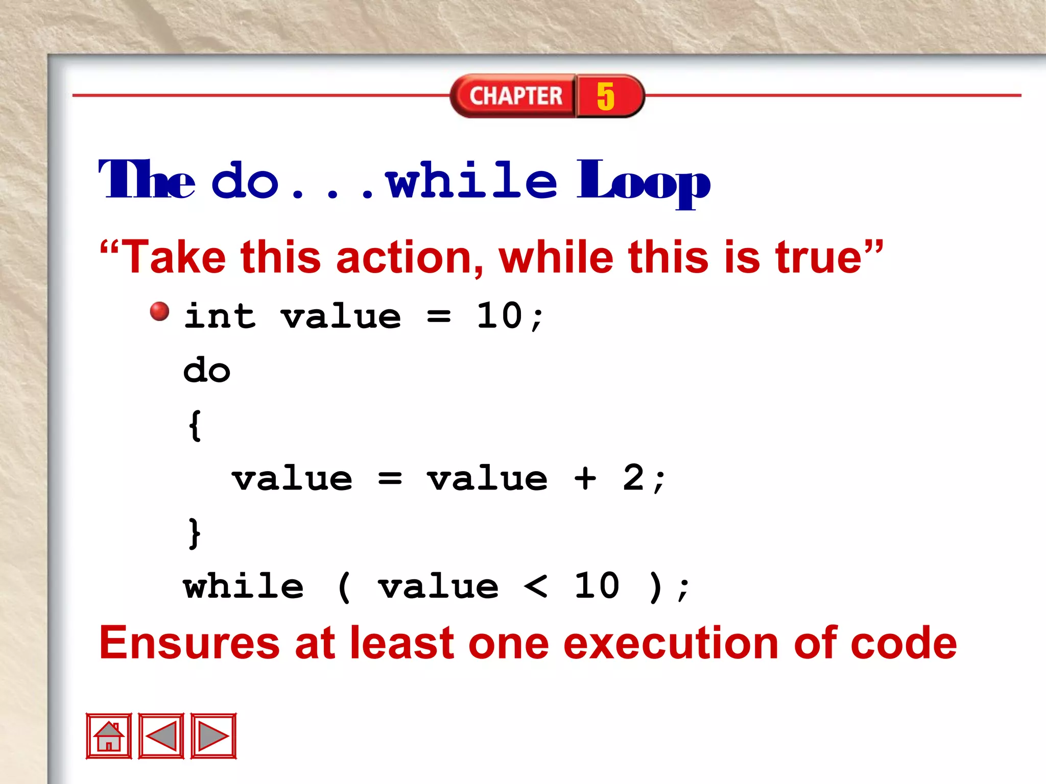 5
The do...while Loop
“Take this action, while this is true”
int value = 10;
do
{
value = value + 2;
}
while ( value < 10 );
Ensures at least one execution of code
 