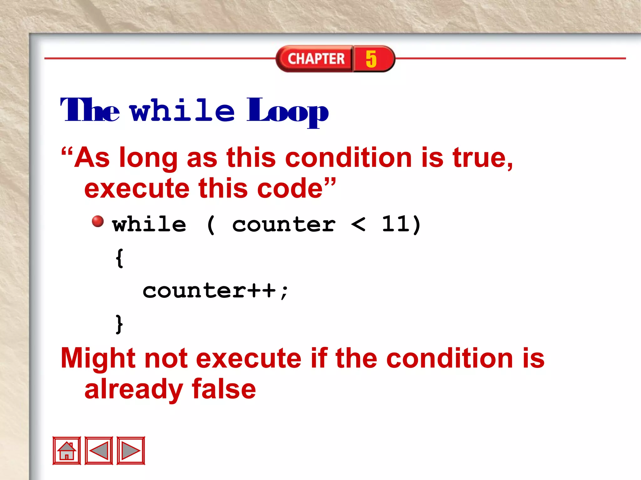 5
The while Loop
“As long as this condition is true,
execute this code”
while ( counter < 11)
{
counter++;
}
Might not execute if the condition is
already false
 