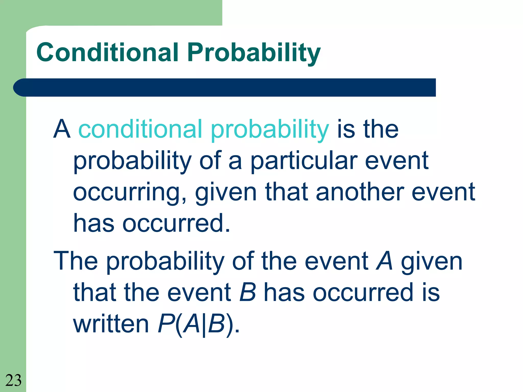 23 
Conditional Probability 
A conditional probability is the 
probability of a particular event 
occurring, given that another event 
has occurred. 
The probability of the event A given 
that the event B has occurred is 
written P(A|B). 
 