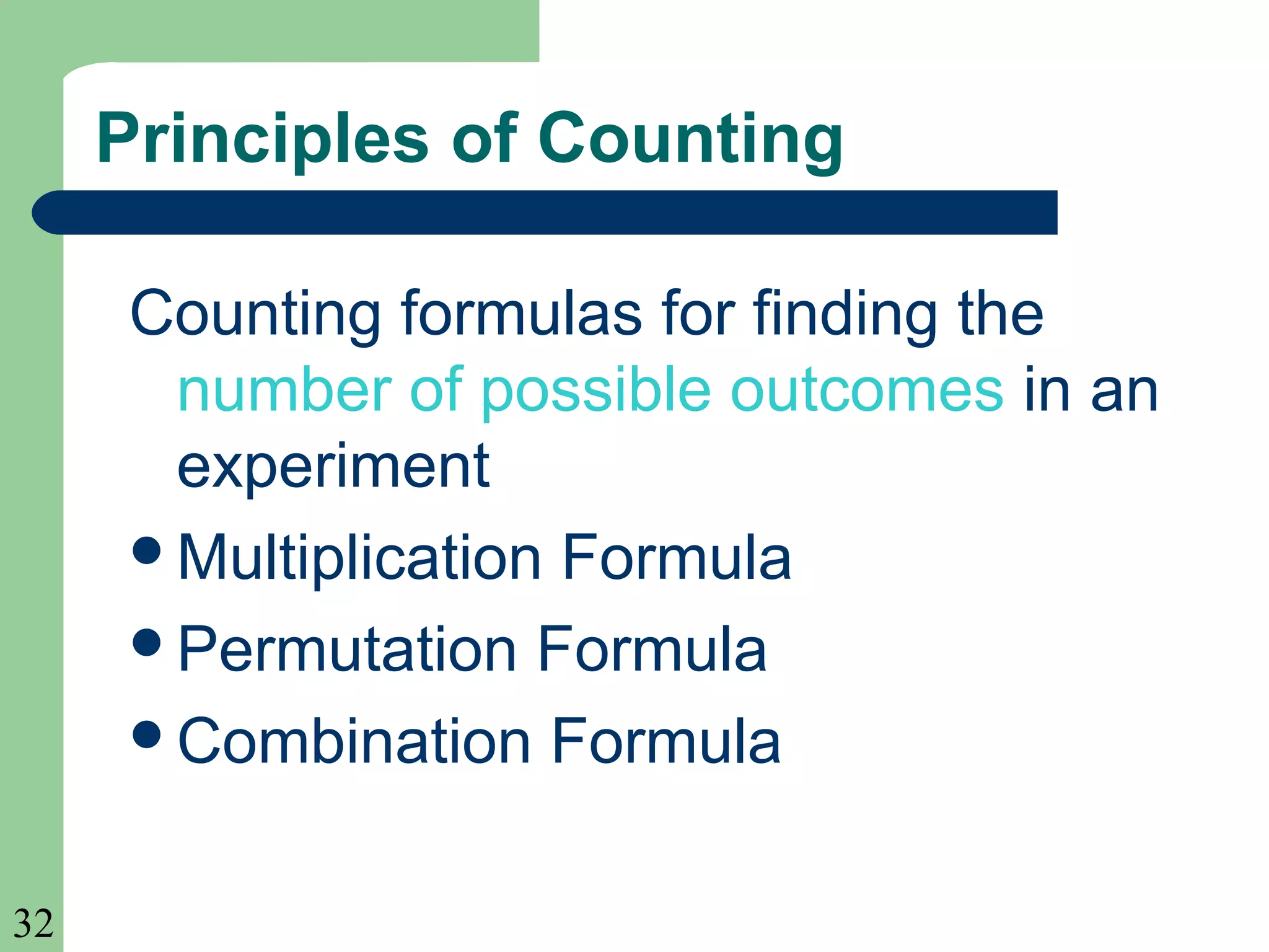 32 
Principles of Counting 
Counting formulas for finding the 
number of possible outcomes in an 
experiment 
Multiplication Formula 
Permutation Formula 
Combination Formula 
 