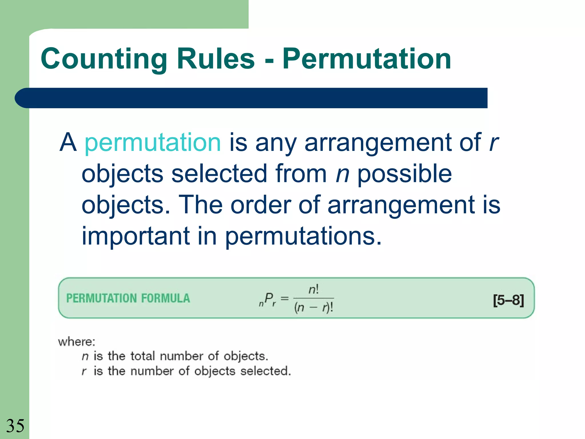 35 
Counting Rules - Permutation 
A permutation is any arrangement of r 
objects selected from n possible 
objects. The order of arrangement is 
important in permutations. 
 