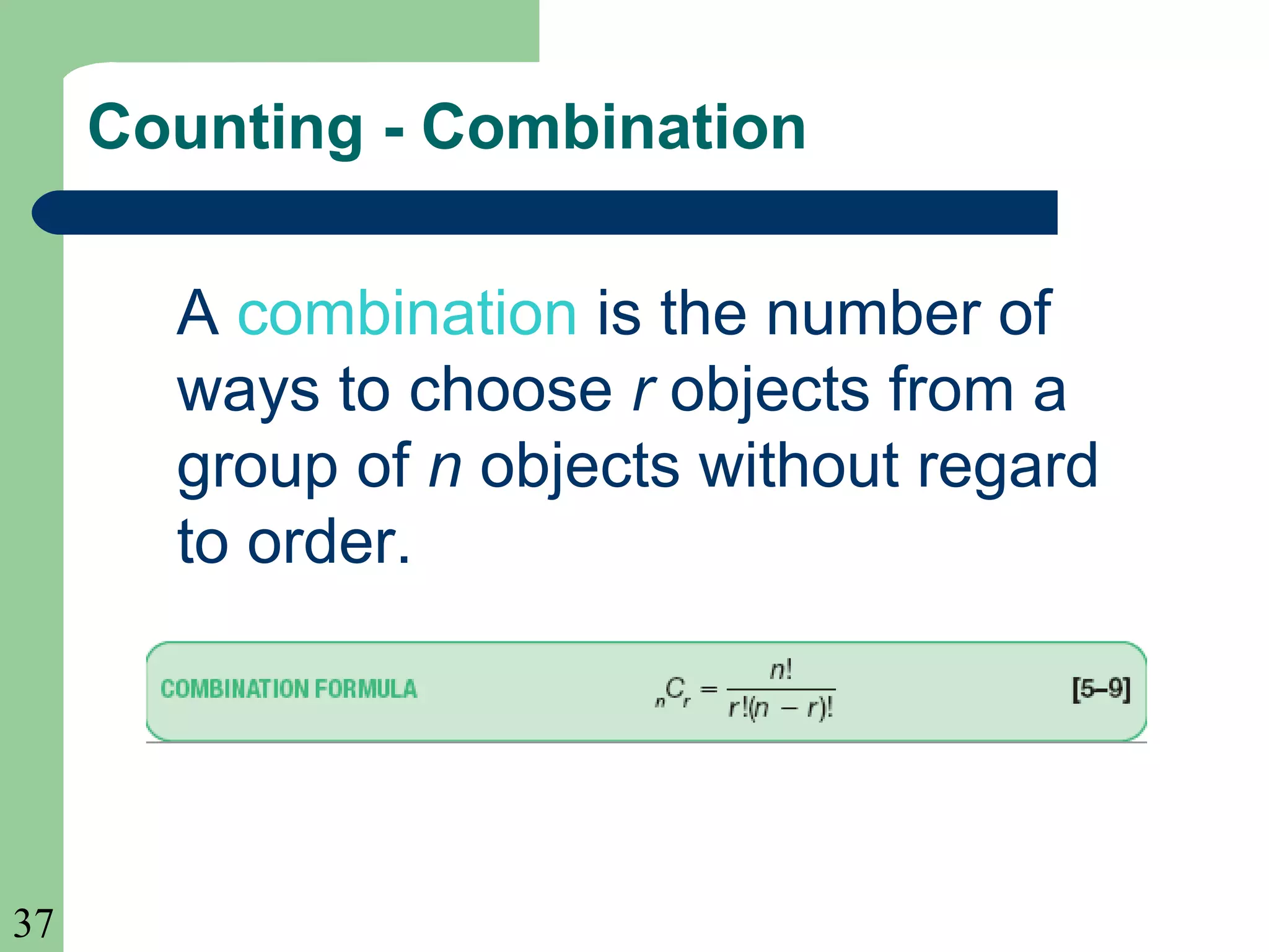37 
Counting - Combination 
A combination is the number of 
ways to choose r objects from a 
group of n objects without regard 
to order. 
 