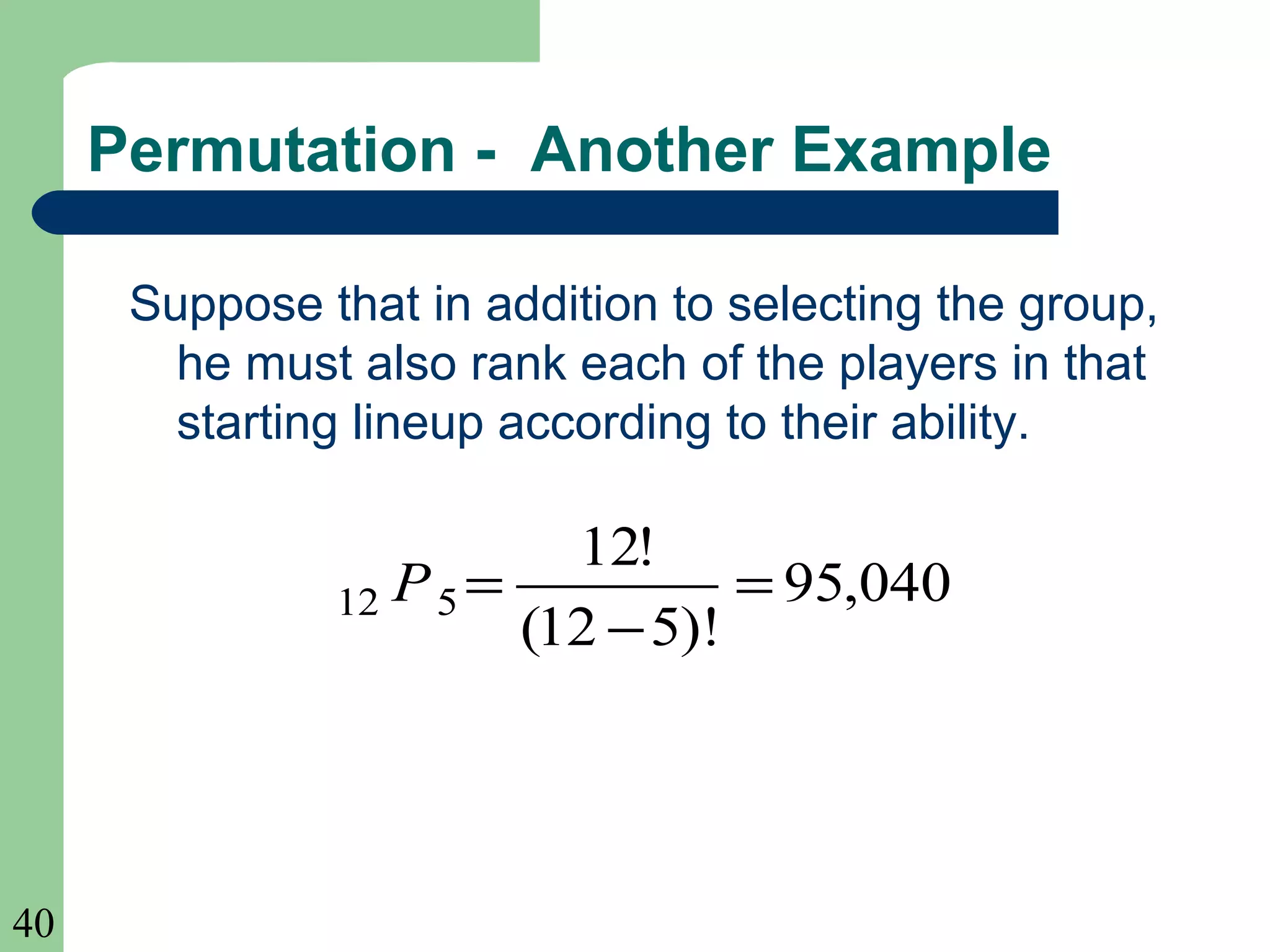 40 
Permutation - Another Example 
Suppose that in addition to selecting the group, 
he must also rank each of the players in that 
starting lineup according to their ability. 
95,040 
12! 
12 5 = 
- 
(12 5)! 
P = 
 