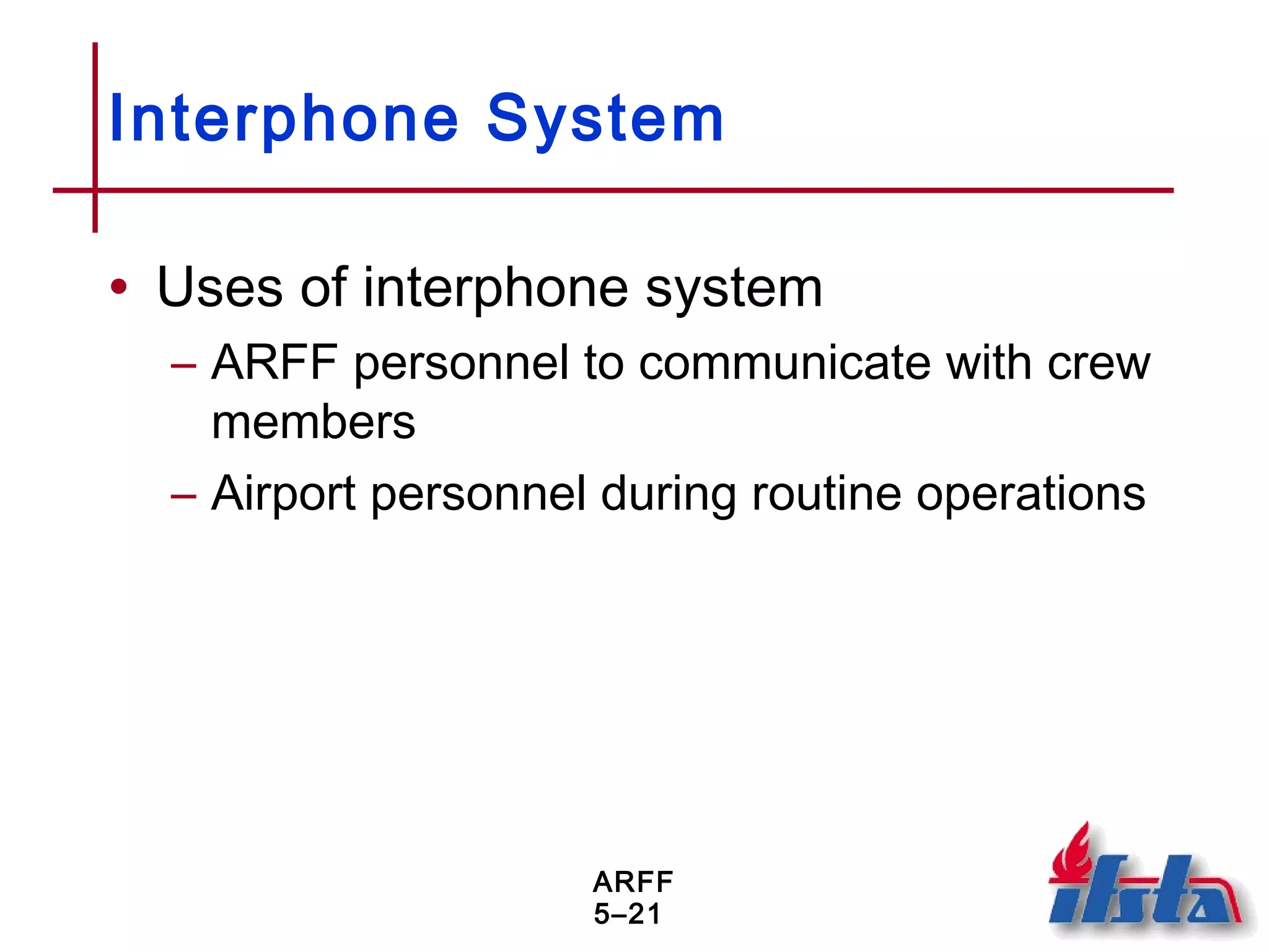 ARFF
5–21
Interphone System
• Uses of interphone system
– ARFF personnel to communicate with crew
members
– Airport personnel during routine operations
 
