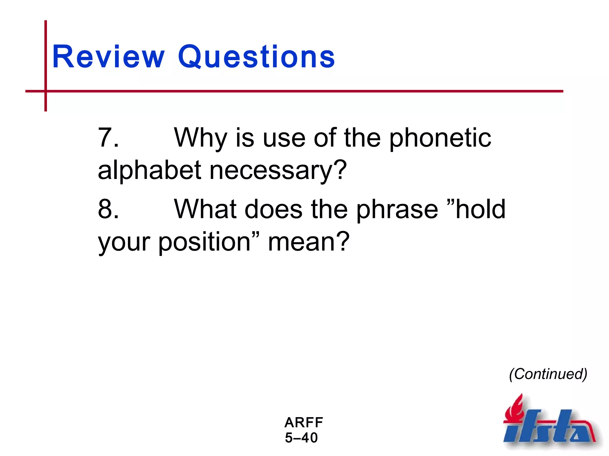 ARFF
5–40
Review Questions
7. Why is use of the phonetic
alphabet necessary?
8. What does the phrase ”hold
your position” mean?
(Continued)
 