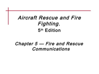 Aircraft Rescue and Fire
Fighting,
5th
Edition
Chapter 5 — Fire and Rescue
Communications
 