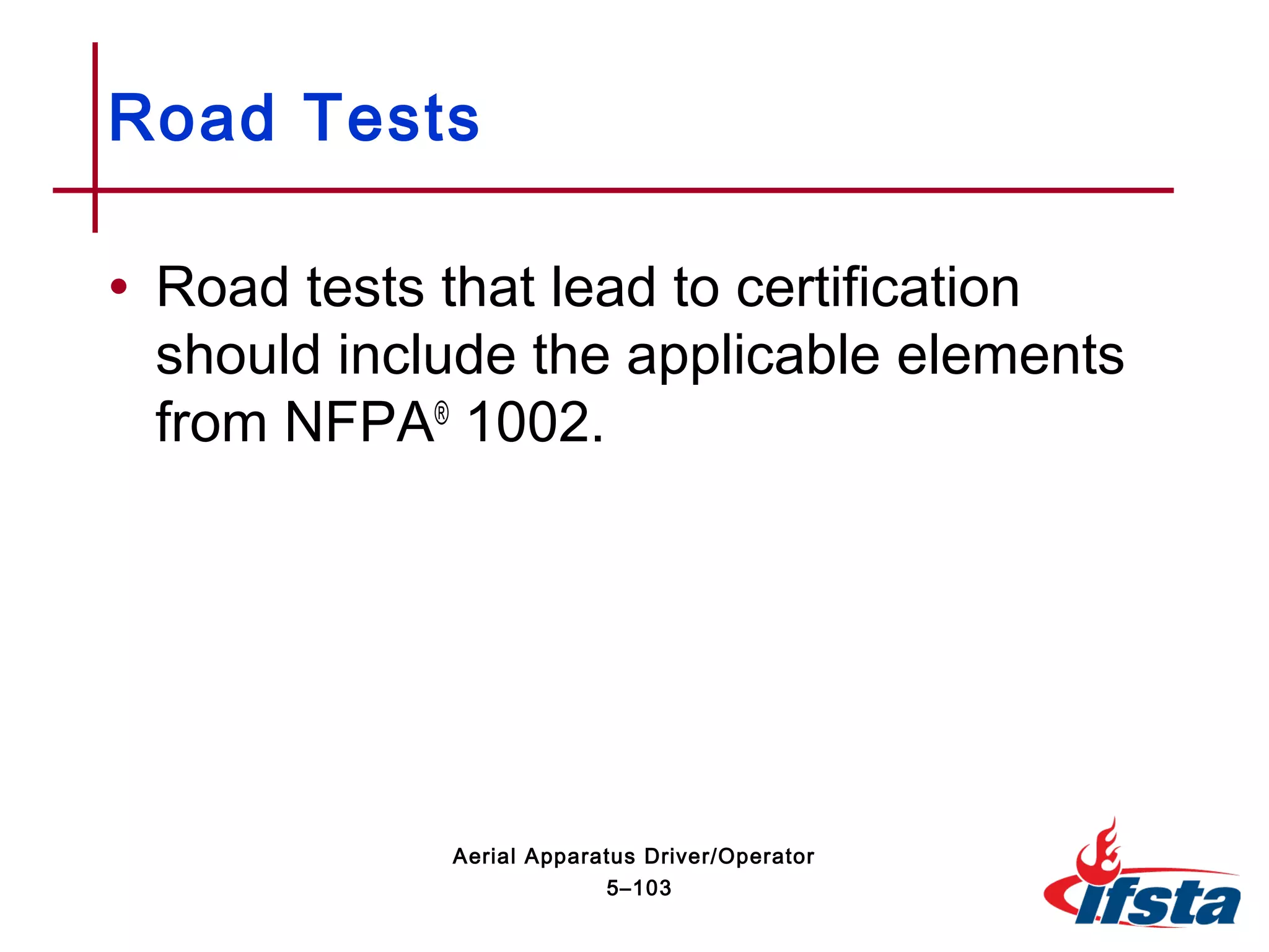 • Road tests that lead to certification
should include the applicable elements
from NFPA®
1002.
Road Tests
5–103
Aerial Apparatus Driver/Operator
 