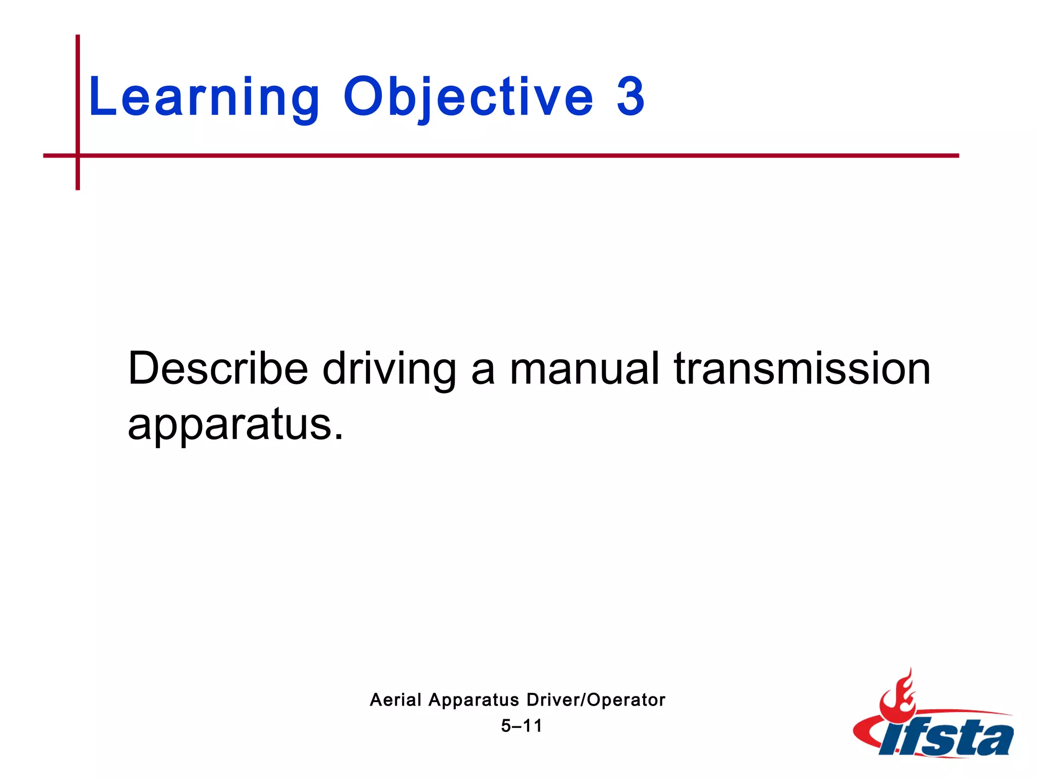Describe driving a manual transmission
apparatus.
Learning Objective 3
5–11
Aerial Apparatus Driver/Operator
 
