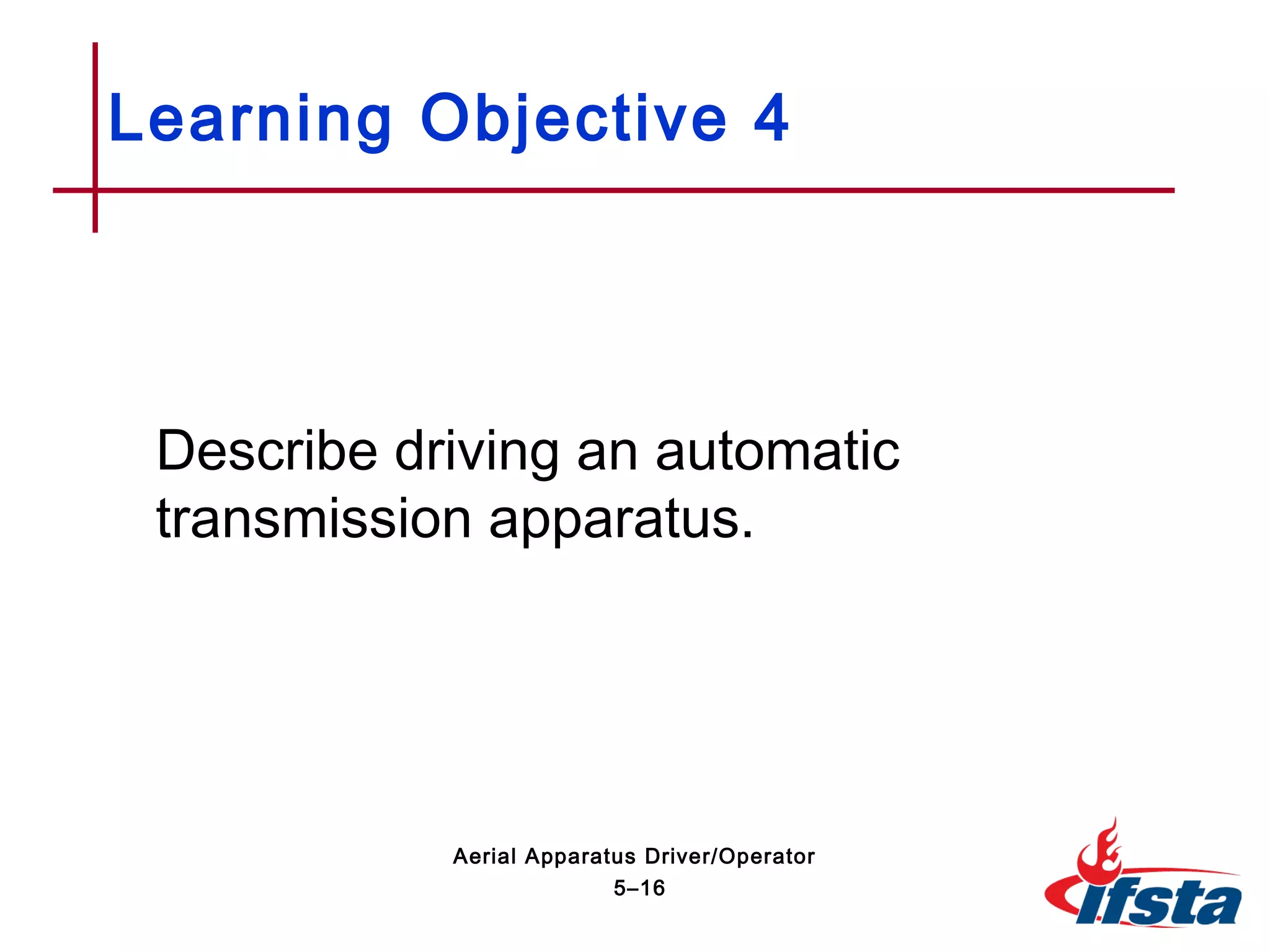 Describe driving an automatic
transmission apparatus.
Learning Objective 4
5–16
Aerial Apparatus Driver/Operator
 