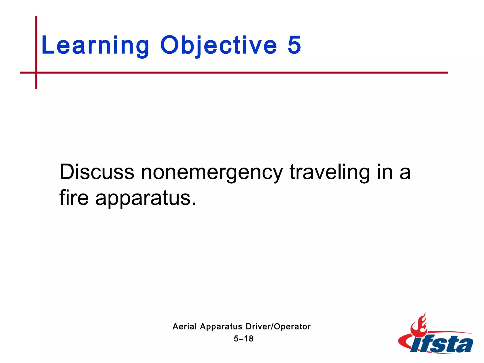 Discuss nonemergency traveling in a
fire apparatus.
Learning Objective 5
5–18
Aerial Apparatus Driver/Operator
 