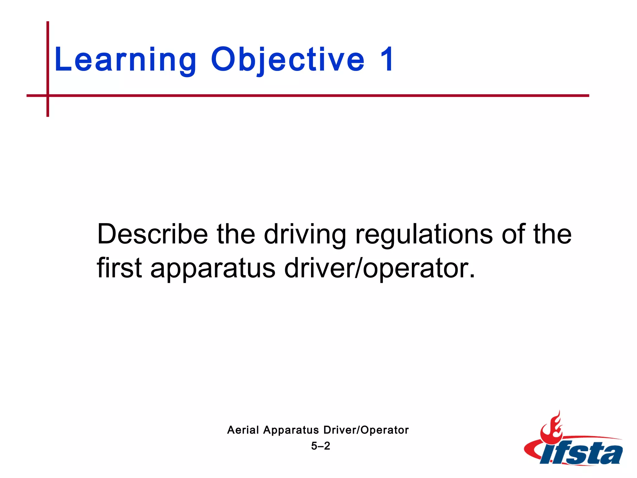 Learning Objective 1
Describe the driving regulations of the
first apparatus driver/operator.
5–2
Aerial Apparatus Driver/Operator
 