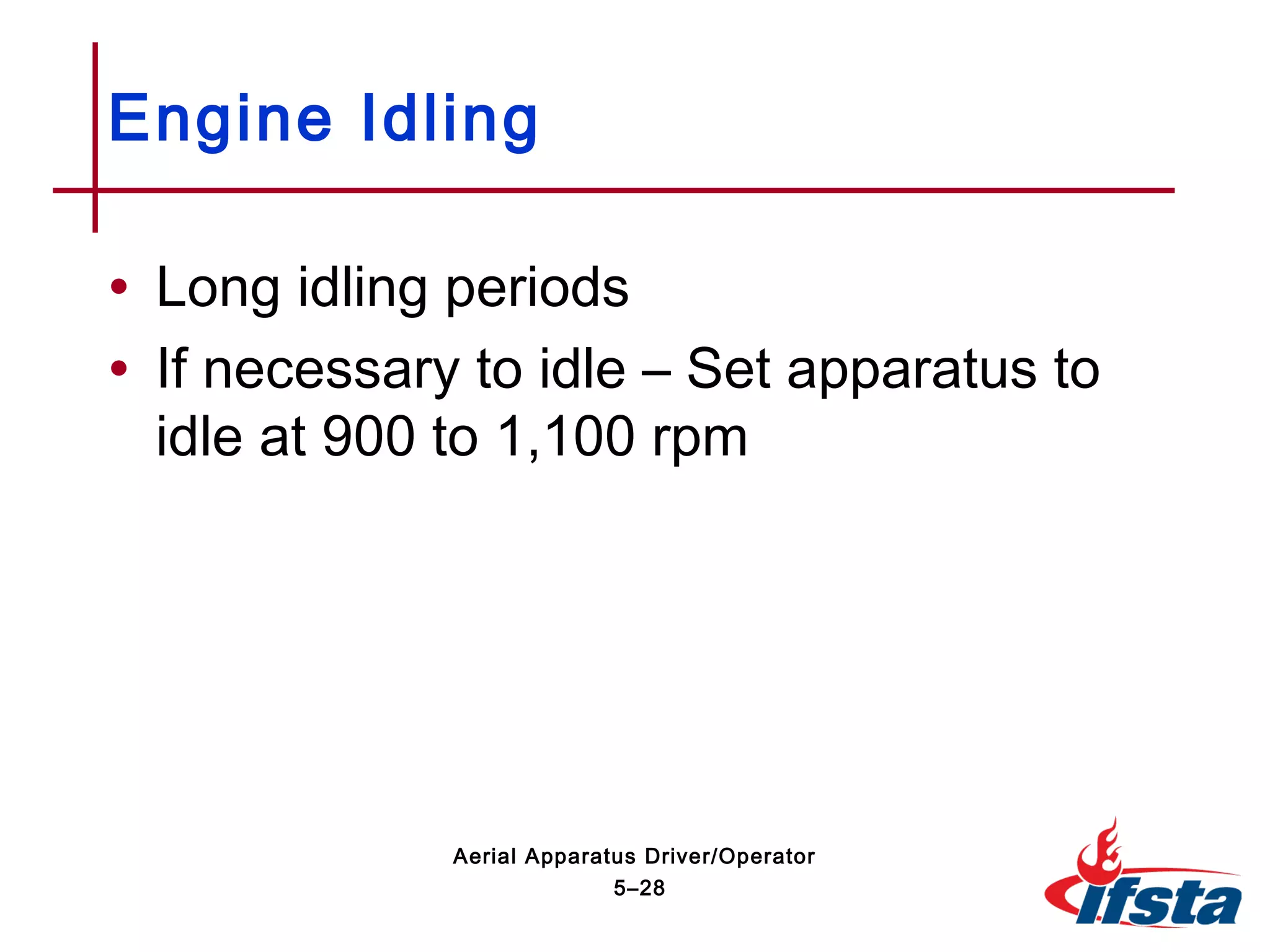 • Long idling periods
• If necessary to idle – Set apparatus to
idle at 900 to 1,100 rpm
Engine Idling
5–28
Aerial Apparatus Driver/Operator
 
