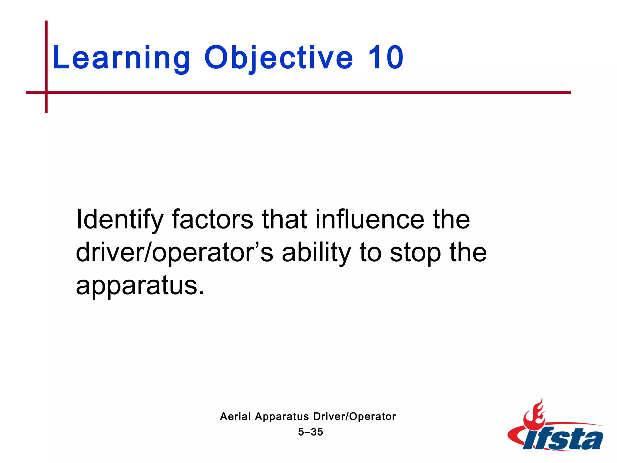 Identify factors that influence the
driver/operator’s ability to stop the
apparatus.
Learning Objective 10
5–35
Aerial Apparatus Driver/Operator
 