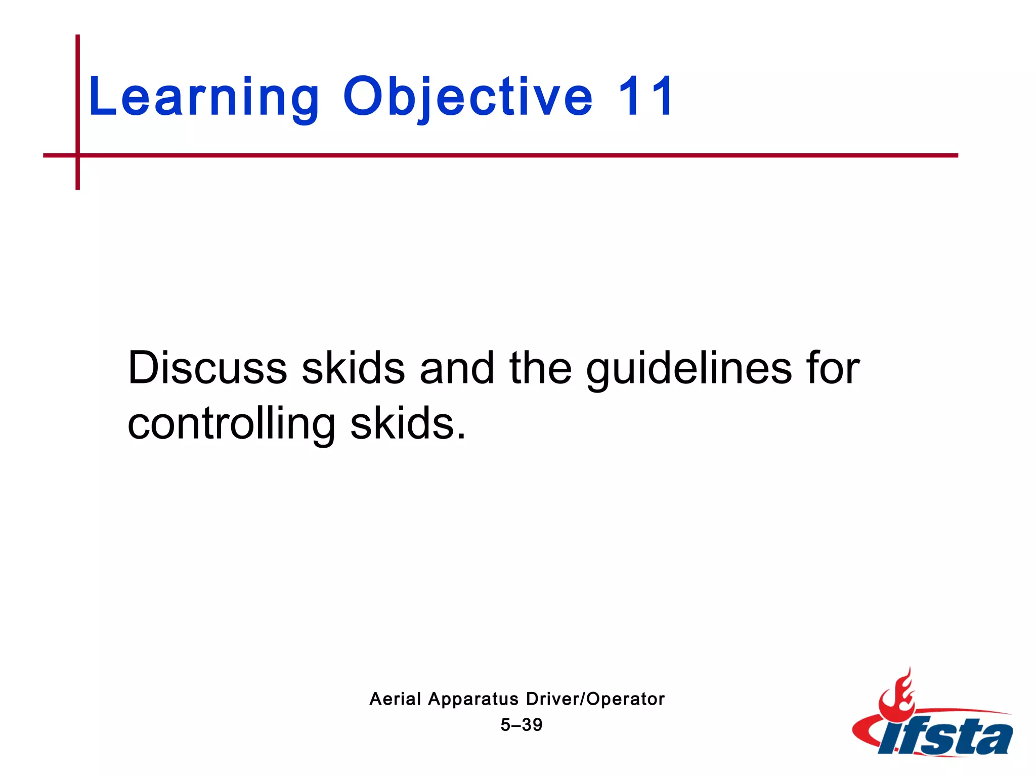 Discuss skids and the guidelines for
controlling skids.
Learning Objective 11
5–39
Aerial Apparatus Driver/Operator
 
