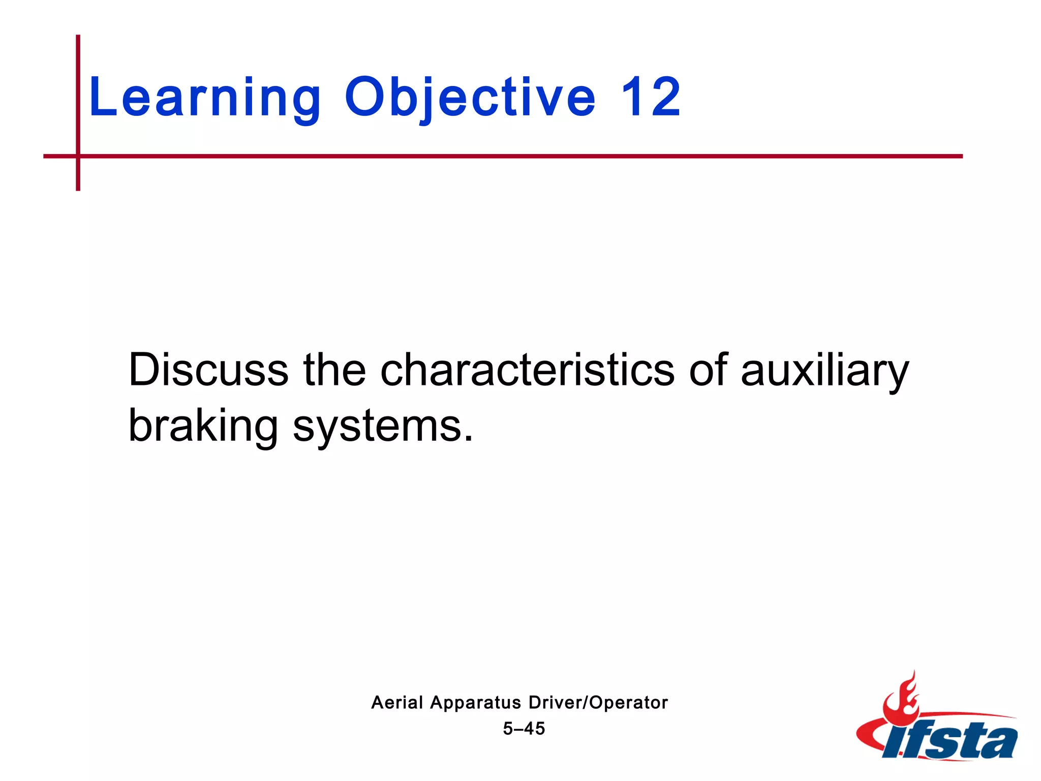 Discuss the characteristics of auxiliary
braking systems.
Learning Objective 12
5–45
Aerial Apparatus Driver/Operator
 