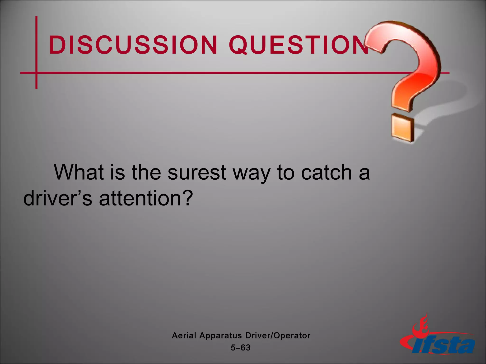 DISCUSSION QUESTION
What is the surest way to catch a
driver’s attention?
5–63
Aerial Apparatus Driver/Operator
 