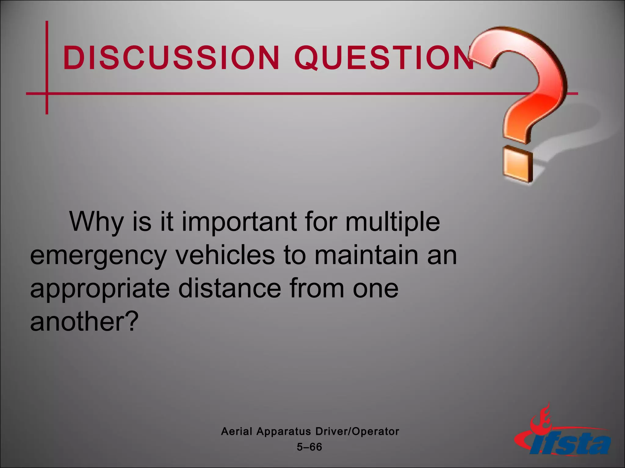 DISCUSSION QUESTION
Why is it important for multiple
emergency vehicles to maintain an
appropriate distance from one
another?
5–66
Aerial Apparatus Driver/Operator
 