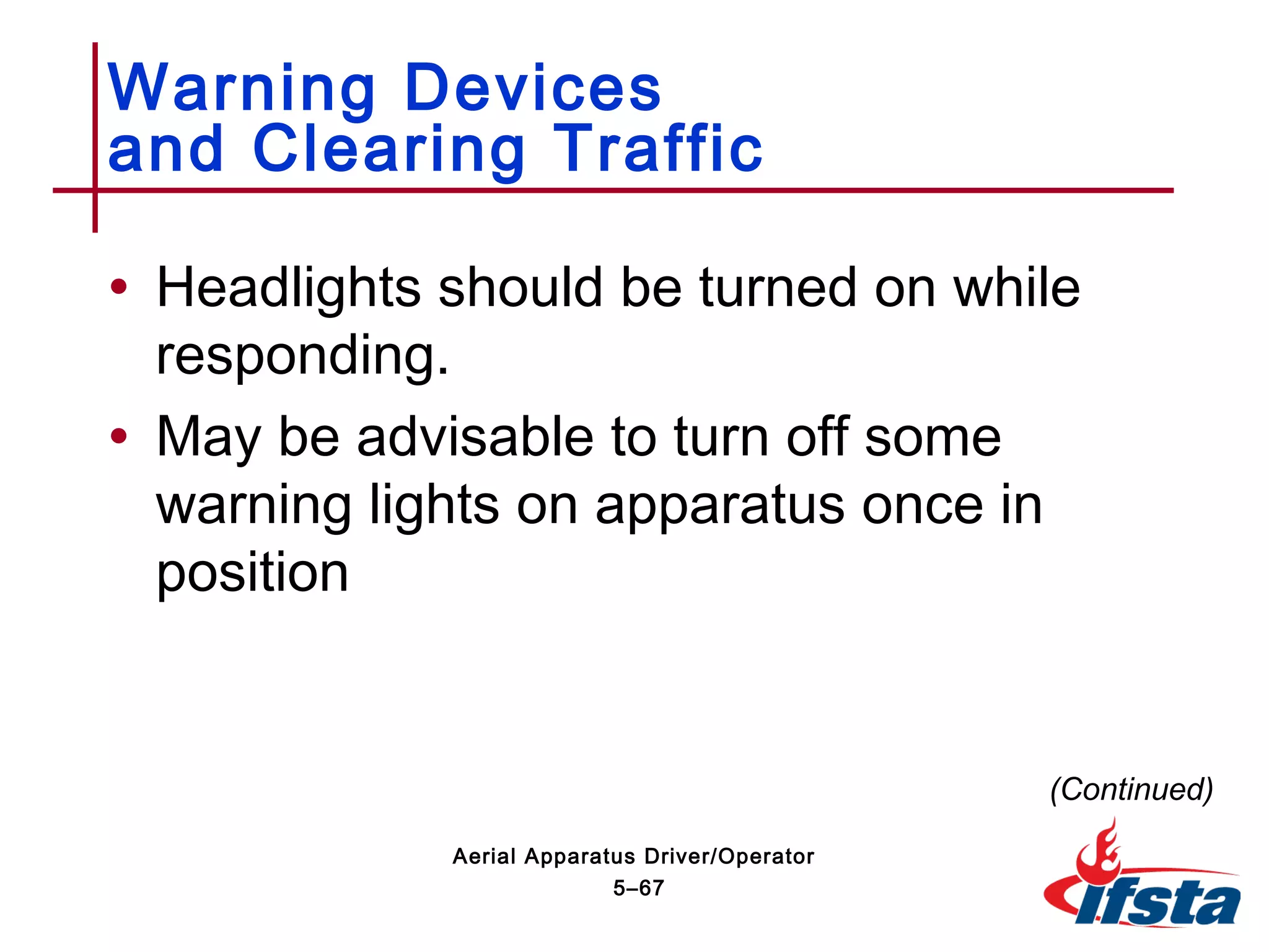 • Headlights should be turned on while
responding.
• May be advisable to turn off some
warning lights on apparatus once in
position
Warning Devices
and Clearing Traffic
(Continued)
5–67
Aerial Apparatus Driver/Operator
 