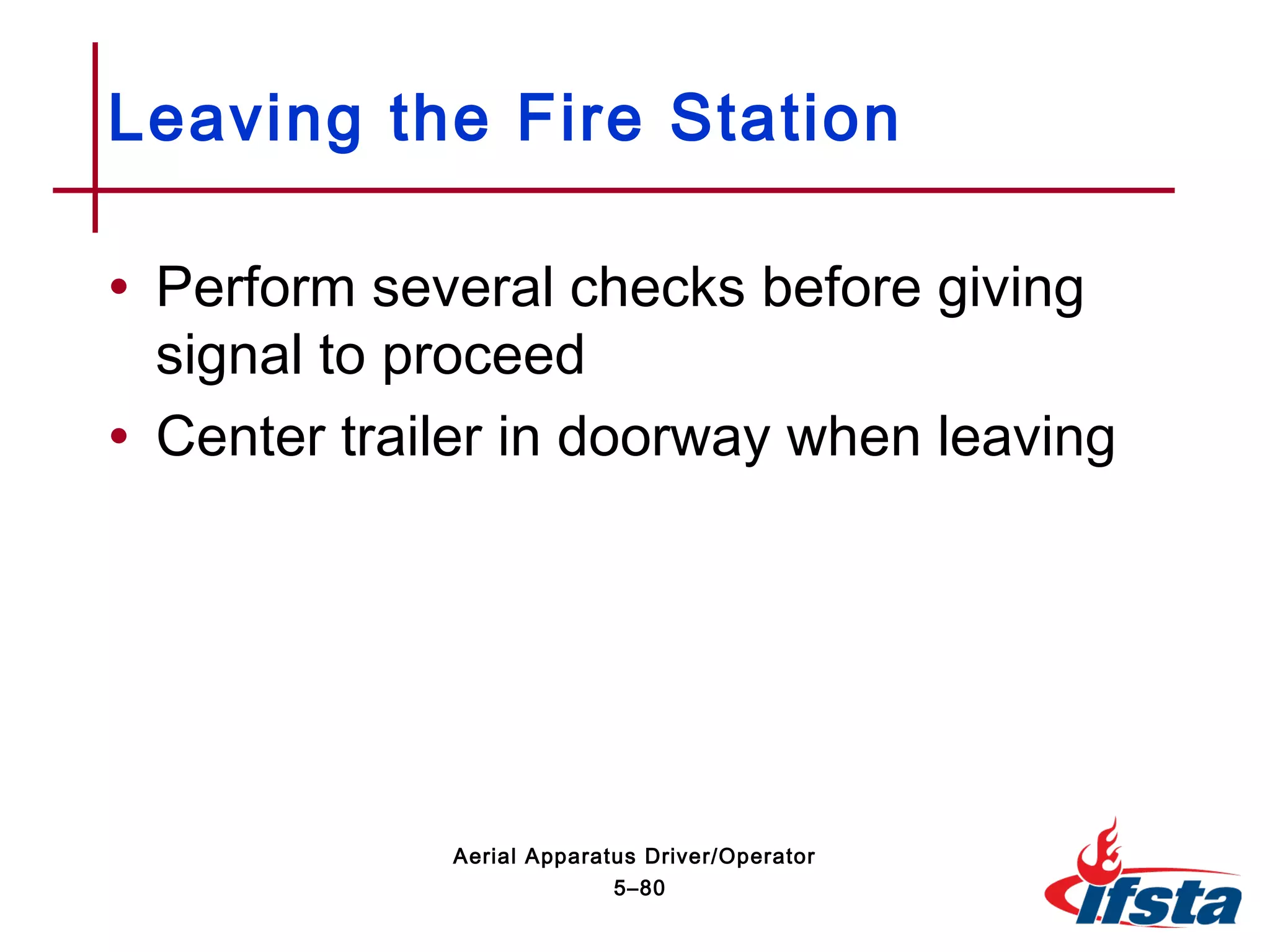 • Perform several checks before giving
signal to proceed
• Center trailer in doorway when leaving
Leaving the Fire Station
5–80
Aerial Apparatus Driver/Operator
 