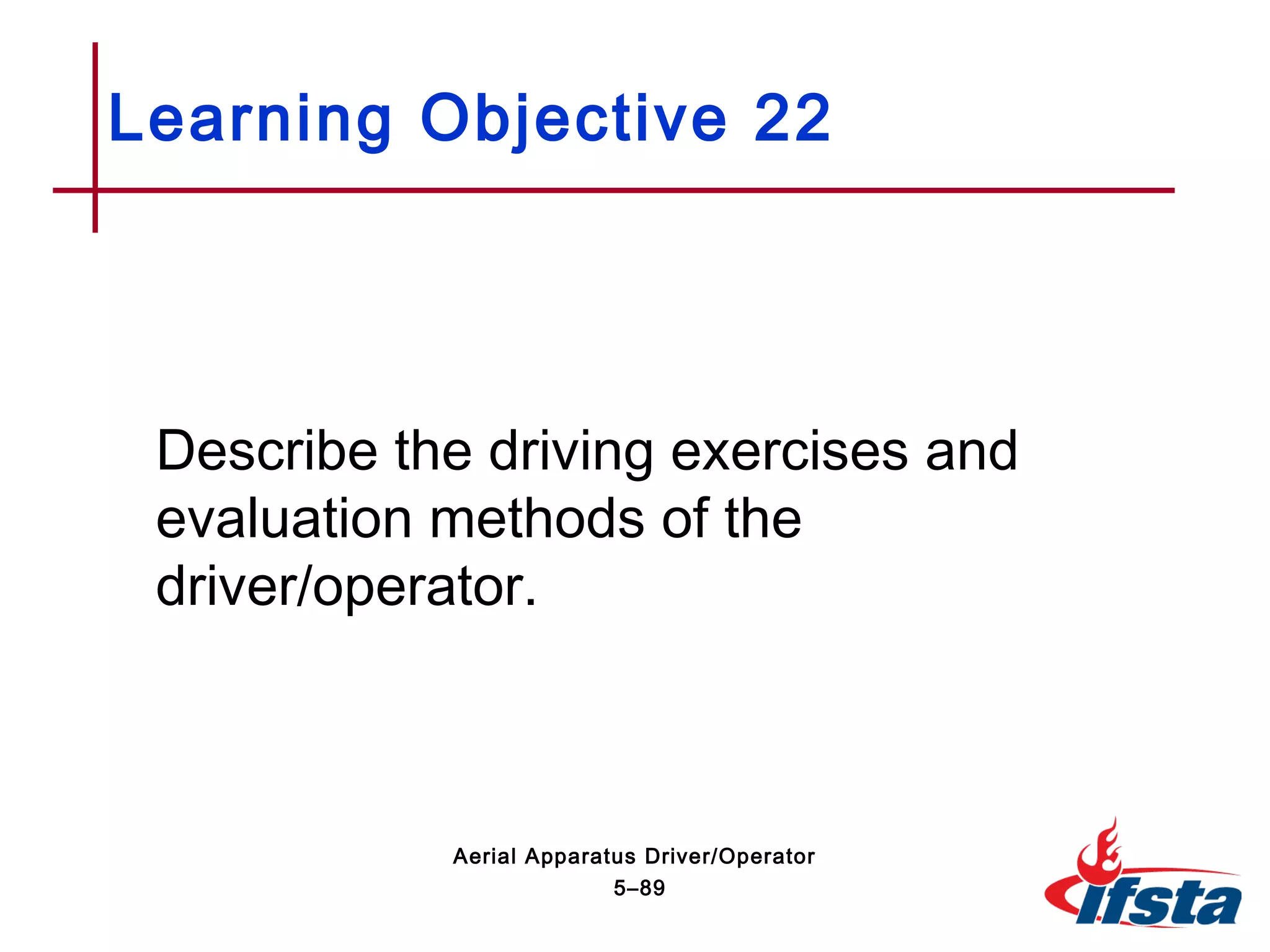 Describe the driving exercises and
evaluation methods of the
driver/operator.
Learning Objective 22
5–89
Aerial Apparatus Driver/Operator
 