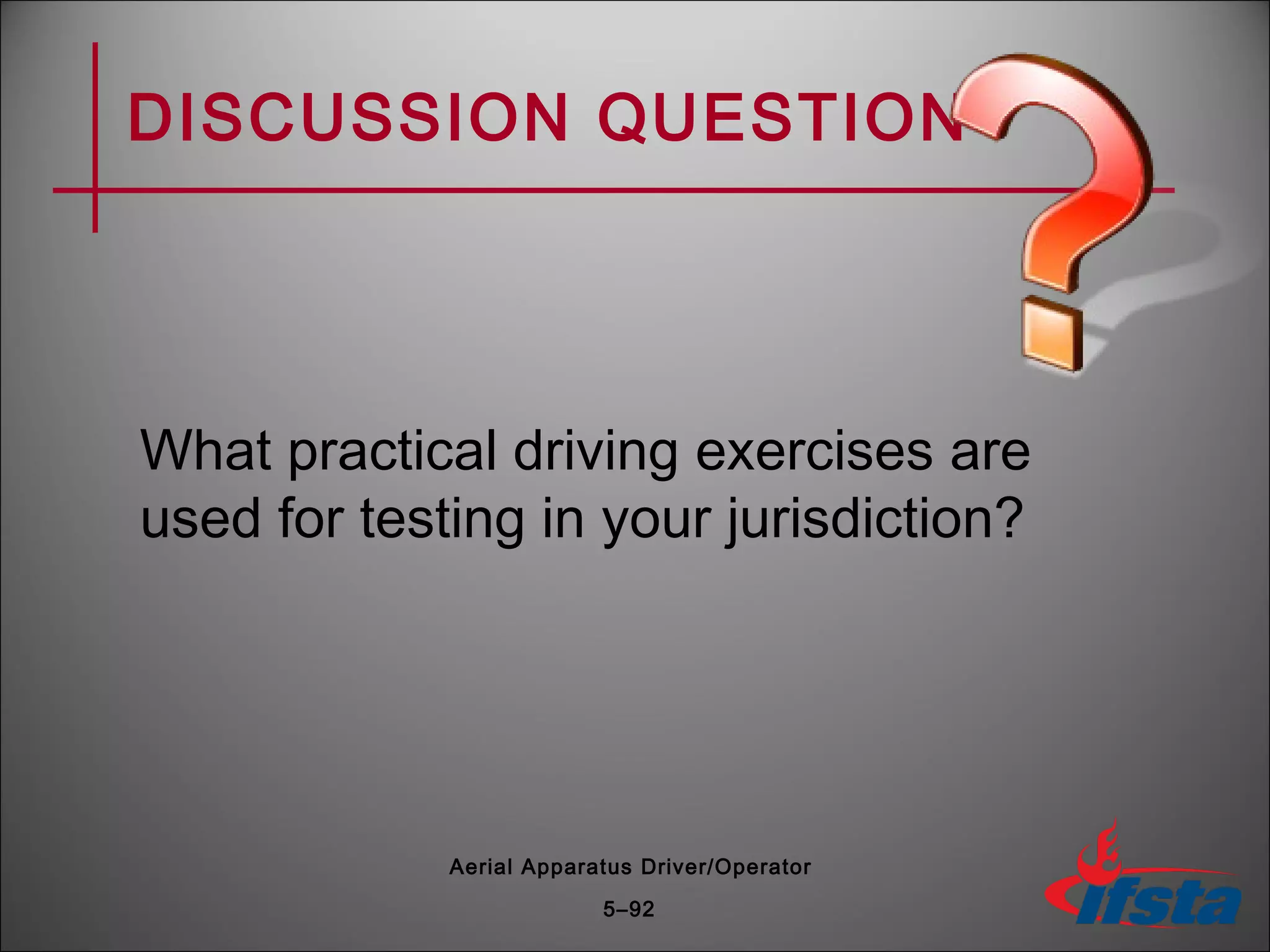 DISCUSSION QUESTION
What practical driving exercises are
used for testing in your jurisdiction?
5–92
Aerial Apparatus Driver/Operator
 