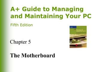 A+ Guide to Managing
and Maintaining Your PC
Fifth Edition
Chapter 5
The Motherboard
 