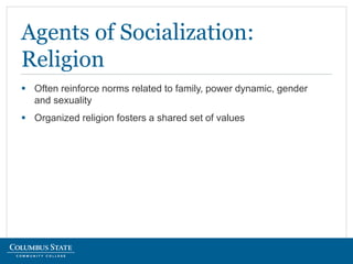  Often reinforce norms related to family, power dynamic, gender
and sexuality
 Organized religion fosters a shared set of values
Agents of Socialization:
Religion
 