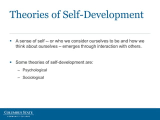  A sense of self -- or who we consider ourselves to be and how we
think about ourselves – emerges through interaction with others.
 Some theories of self-development are:
– Psychological
– Sociological
Theories of Self-Development
 