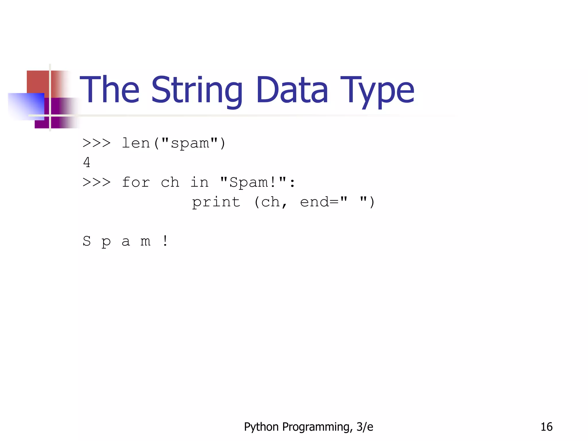 Python Programming, 3/e 16
The String Data Type
>>> len("spam")
4
>>> for ch in "Spam!":
print (ch, end=" ")
S p a m !
 