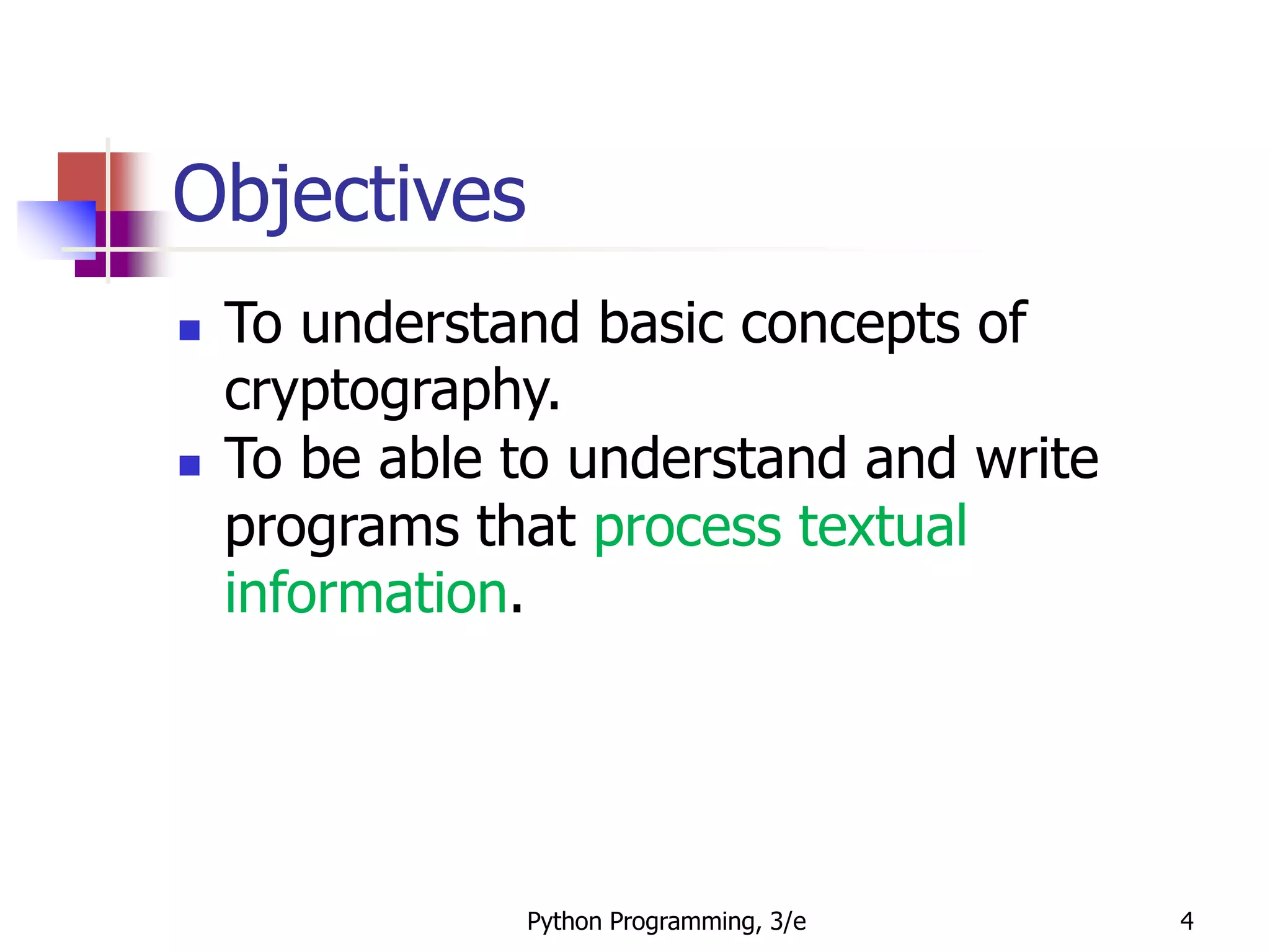 Python Programming, 3/e 4
Objectives
 To understand basic concepts of
cryptography.
 To be able to understand and write
programs that process textual
information.
 