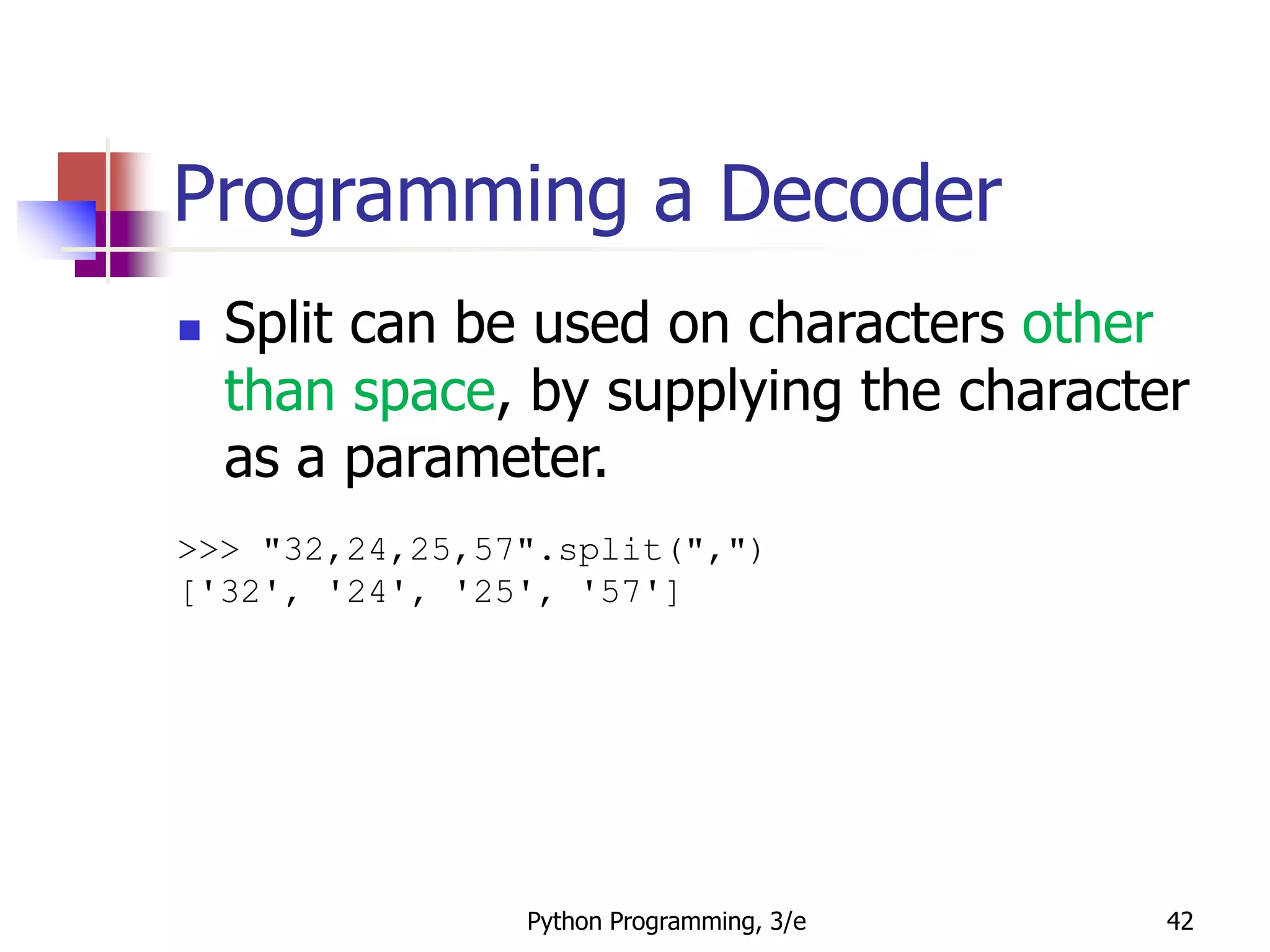 Python Programming, 3/e 42
Programming a Decoder
 Split can be used on characters other
than space, by supplying the character
as a parameter.
>>> "32,24,25,57".split(",")
['32', '24', '25', '57']
 