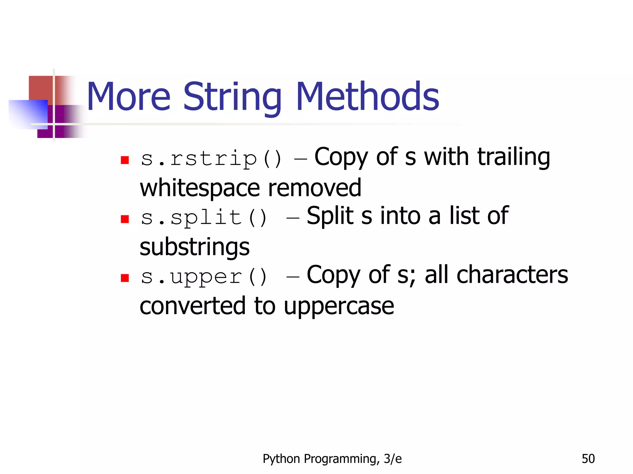 Python Programming, 3/e 50
More String Methods
 s.rstrip() – Copy of s with trailing
whitespace removed
 s.split() – Split s into a list of
substrings
 s.upper() – Copy of s; all characters
converted to uppercase
 