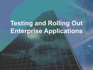 Testing and Rolling Out
Enterprise Applications
 