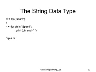 Python Programming, 2/e 13
The String Data Type
>>> len("spam")
4
>>> for ch in "Spam!":
print (ch, end=" ")
S p a m !
 