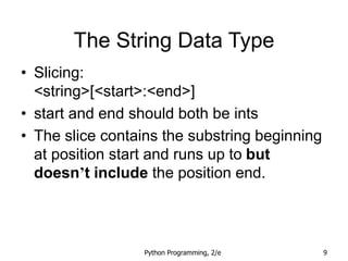 Python Programming, 2/e 9
The String Data Type
• Slicing:
<string>[<start>:<end>]
• start and end should both be ints
• The slice contains the substring beginning
at position start and runs up to but
doesn’t include the position end.
 