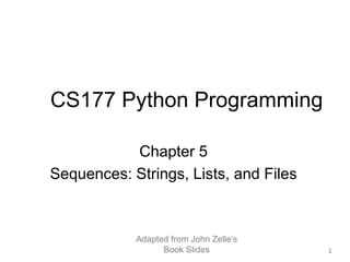 Adapted from John Zelle’s
Book Slides 1
CS177 Python Programming
Chapter 5
Sequences: Strings, Lists, and Files
 
