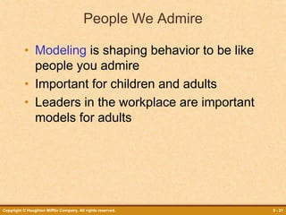Copyright © Houghton Mifflin Company. All rights reserved. 5 - 21
People We Admire
• Modeling is shaping behavior to be like
people you admire
• Important for children and adults
• Leaders in the workplace are important
models for adults
 