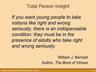 Copyright © Houghton Mifflin Company. All rights reserved. 5 - 26
Total Person Insight
If you want young people to take
notions like right and wrong
seriously, there is an indispensable
condition: they must be in the
presence of adults who take right
and wrong seriously.
William J. Bennett
Author, The Book of Virtues
 