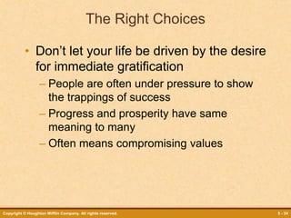 Copyright © Houghton Mifflin Company. All rights reserved. 5 - 34
The Right Choices
• Don’t let your life be driven by the desire
for immediate gratification
– People are often under pressure to show
the trappings of success
– Progress and prosperity have same
meaning to many
– Often means compromising values
 