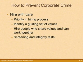 Copyright © Houghton Mifflin Company. All rights reserved. 5 - 39
How to Prevent Corporate Crime
• Hire with care
– Priority in hiring process
– Identify a guiding set of values
– Hire people who share values and can
work together
– Screening and integrity tests
 