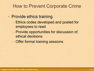 Copyright © Houghton Mifflin Company. All rights reserved. 5 - 40
How to Prevent Corporate Crime
• Provide ethics training
– Ethics codes developed and posted for
employees to read
– Provide opportunities for discussion of
ethical decisions
– Offer formal training sessions
 