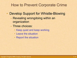 Copyright © Houghton Mifflin Company. All rights reserved. 5 - 41
How to Prevent Corporate Crime
• Develop Support for Whistle-Blowing
– Revealing wrongdoing within an
organization
– Three choices:
• Keep quiet and keep working
• Leave the situation
• Report the situation
 