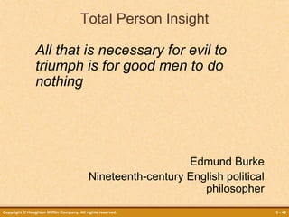 Copyright © Houghton Mifflin Company. All rights reserved. 5 - 42
Total Person Insight
All that is necessary for evil to
triumph is for good men to do
nothing
Edmund Burke
Nineteenth-century English political
philosopher
 