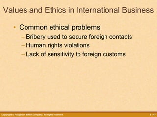 Copyright © Houghton Mifflin Company. All rights reserved. 5 - 47
Values and Ethics in International Business
• Common ethical problems
– Bribery used to secure foreign contacts
– Human rights violations
– Lack of sensitivity to foreign customs
 