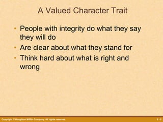 Copyright © Houghton Mifflin Company. All rights reserved. 5 - 5
A Valued Character Trait
• People with integrity do what they say
they will do
• Are clear about what they stand for
• Think hard about what is right and
wrong
 