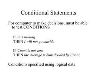Conditional Statements
For computer to make decisions, must be able
to test CONDITIONS
IF it is raining
THEN I will not go outside
IF Count is not zero
THEN the Average is Sum divided by Count
Conditions specified using logical data
 