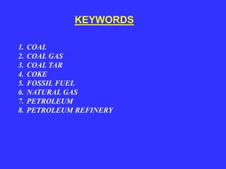 1. COAL
2. COAL GAS
3. COAL TAR
4. COKE
5. FOSSIL FUEL
6. NATURAL GAS
7. PETROLEUM
8. PETROLEUM REFINERY
KEYWORDS
 